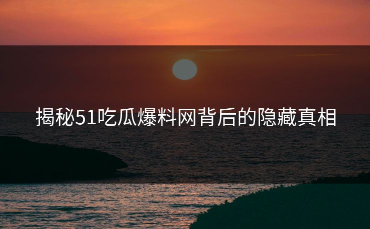 揭秘51吃瓜爆料网背后的隐藏真相