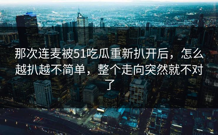 那次连麦被51吃瓜重新扒开后，怎么越扒越不简单，整个走向突然就不对了