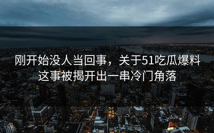刚开始没人当回事，关于51吃瓜爆料这事被揭开出一串冷门角落