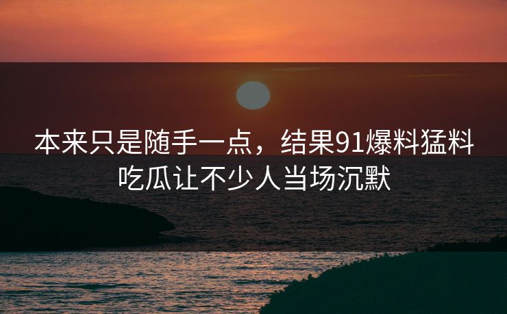 本来只是随手一点,结果91爆料猛料吃瓜让不少人当场沉默 本来只是随手一点,结果91爆料猛料吃瓜让不少人当场沉默