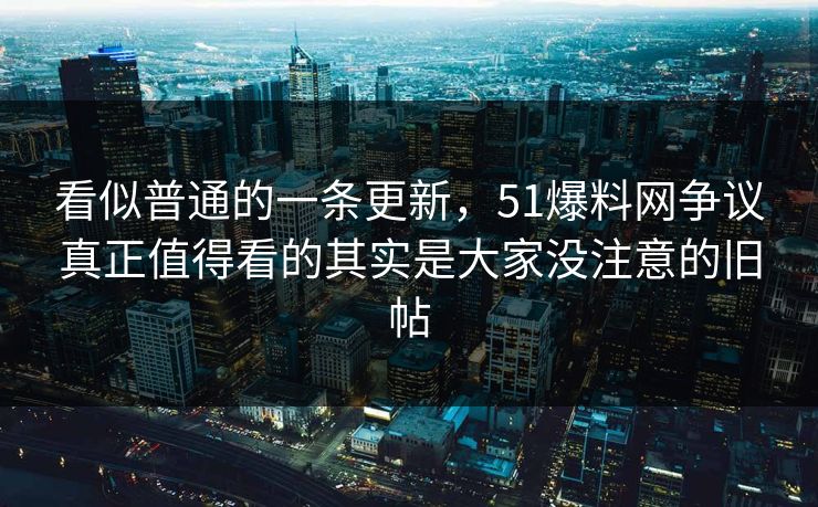 看似普通的一条更新,51爆料网争议真正值得看的其实是大家没注意的旧帖 看似普通的一条更新,51爆料网争议真正值得看的其实是大家没注意的旧帖