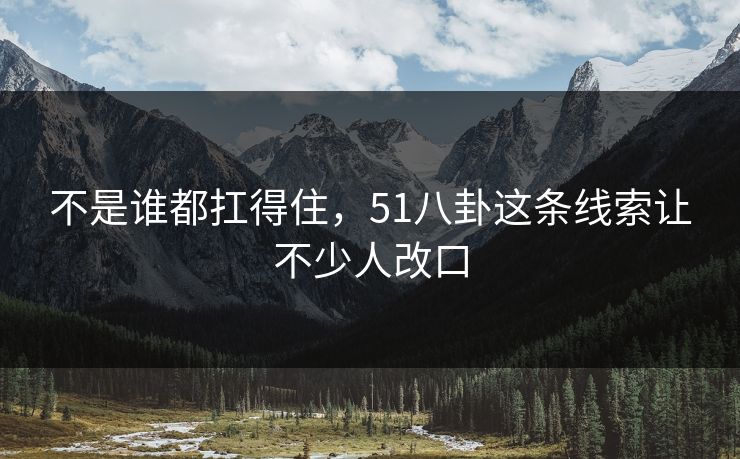 不是谁都扛得住,51八卦这条线索让不少人改口 不是谁都扛得住,51八卦这条线索让不少人改口