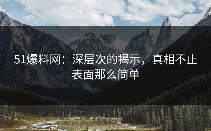 51爆料网：深层次的揭示，真相不止表面那么简单