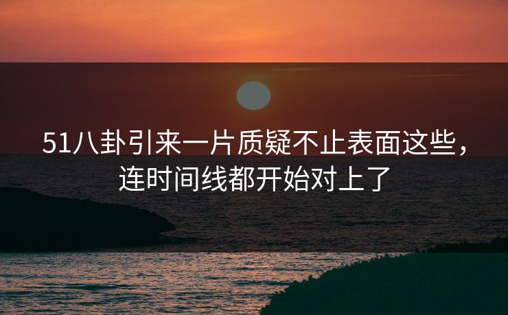 51八卦引来一片质疑不止表面这些,连时间线都开始对上了 51八卦引来一片质疑不止表面这些,连时间线都开始对上了