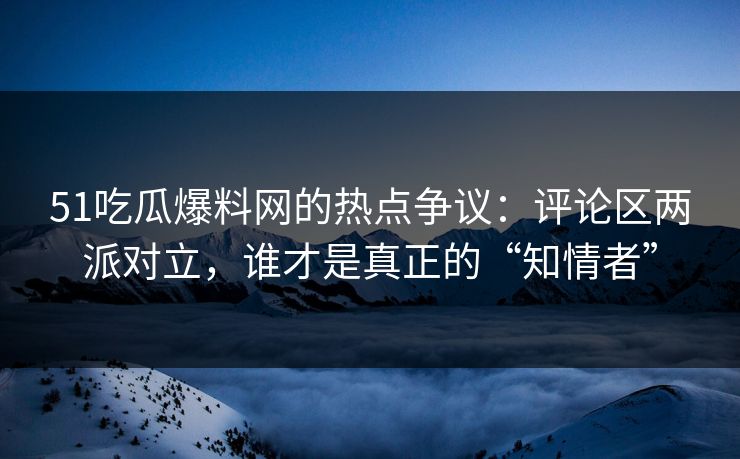 51吃瓜爆料网的热点争议：评论区两派对立，谁才是真正的“知情者”