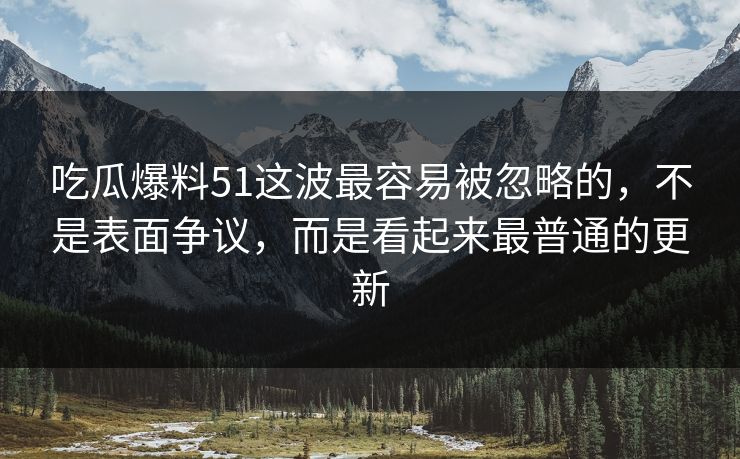 吃瓜爆料51这波最容易被忽略的，不是表面争议，而是看起来最普通的更新
