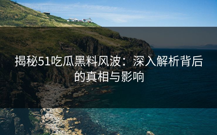 揭秘51吃瓜黑料风波:深入解析背后的真相与影响 揭秘51吃瓜黑料风波:深入解析背后的真相与影响