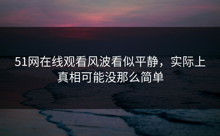 51网在线观看风波看似平静,实际上真相可能没那么简单 51网在线观看风波看似平静,实际上真相可能没那么简单