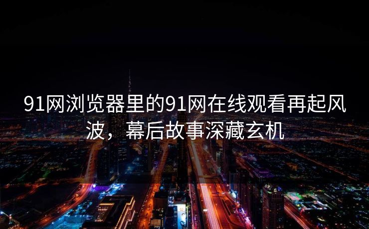 91网浏览器里的91网在线观看再起风波，幕后故事深藏玄机
