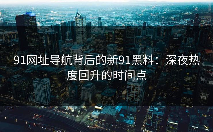 91网址导航背后的新91黑料：深夜热度回升的时间点