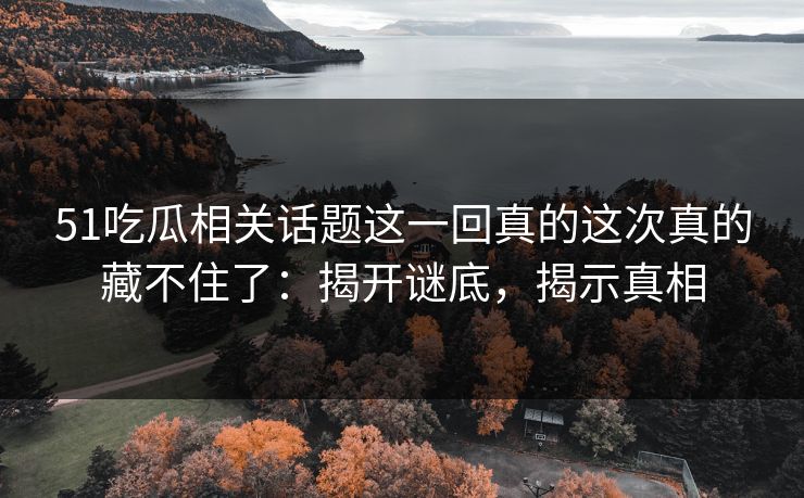 51吃瓜相关话题这一回真的这次真的藏不住了：揭开谜底，揭示真相