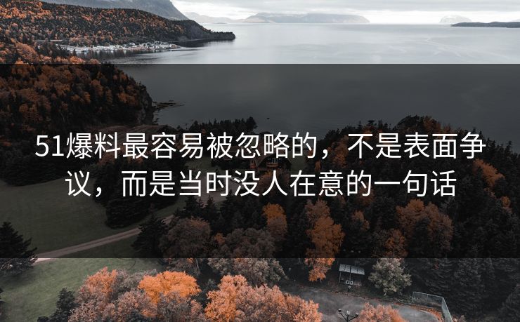 51爆料最容易被忽略的，不是表面争议，而是当时没人在意的一句话