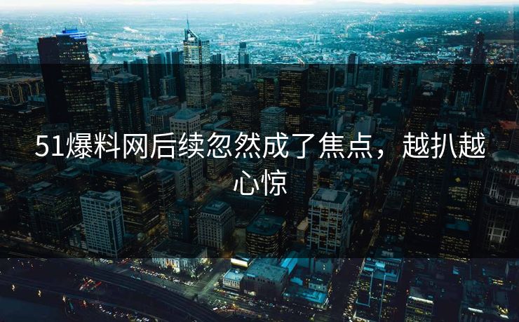51爆料网后续忽然成了焦点，越扒越心惊