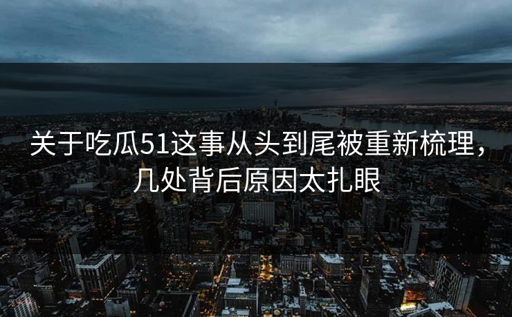 关于吃瓜51这事从头到尾被重新梳理，几处背后原因太扎眼