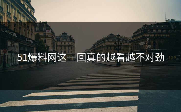 51爆料网这一回真的越看越不对劲
