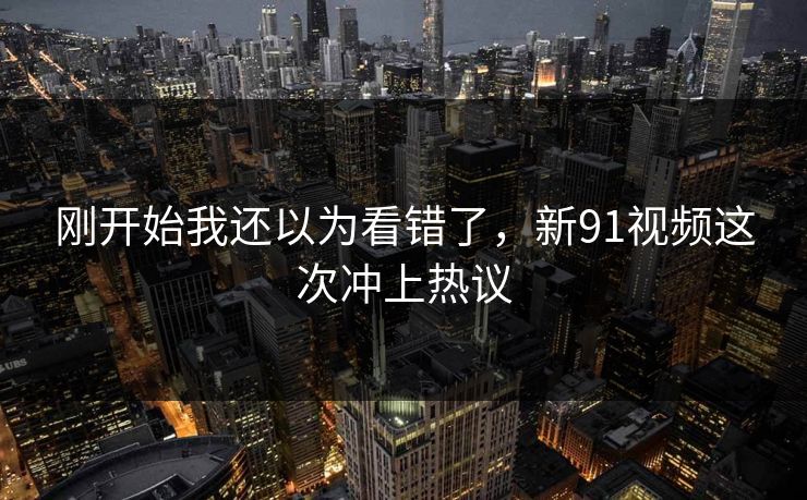 刚开始我还以为看错了，新91视频这次冲上热议
