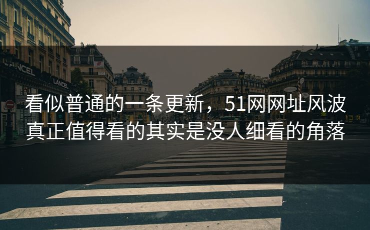 看似普通的一条更新，51网网址风波真正值得看的其实是没人细看的角落
