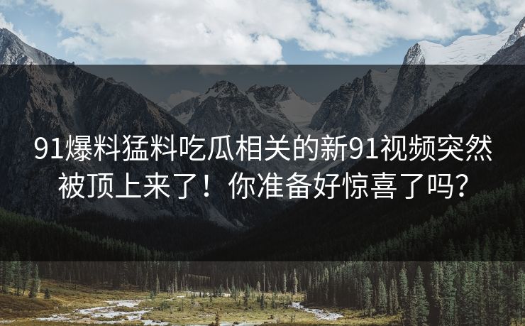91爆料猛料吃瓜相关的新91视频突然被顶上来了！你准备好惊喜了吗？