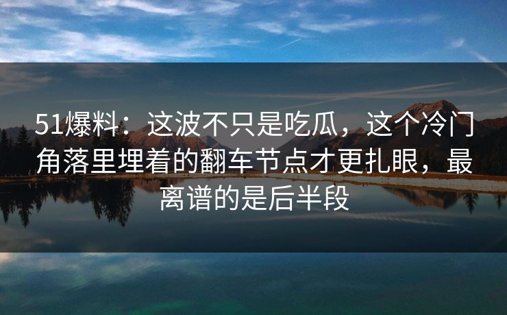51爆料：这波不只是吃瓜，这个冷门角落里埋着的翻车节点才更扎眼，最离谱的是后半段