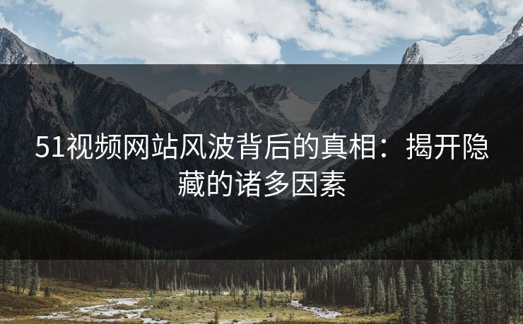 51视频网站风波背后的真相:揭开隐藏的诸多因素 51视频网站风波背后的真相:揭开隐藏的诸多因素