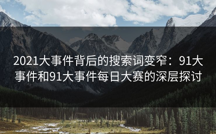 2021大事件背后的搜索词变窄：91大事件和91大事件每日大赛的深层探讨