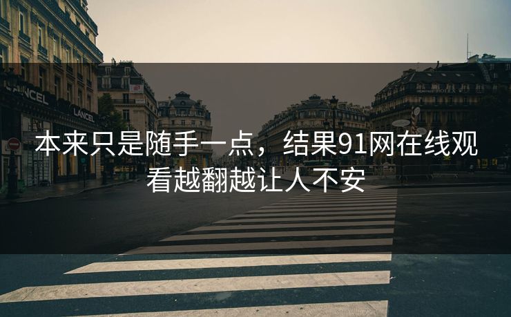 本来只是随手一点，结果91网在线观看越翻越让人不安