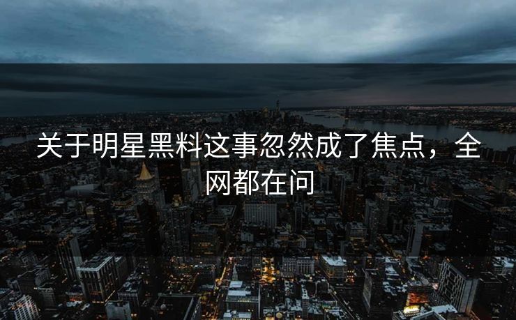 关于明星黑料这事忽然成了焦点，全网都在问