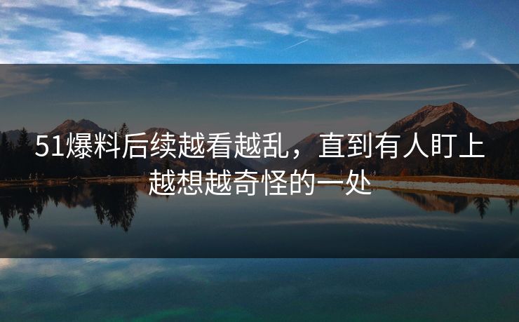 51爆料后续越看越乱，直到有人盯上越想越奇怪的一处