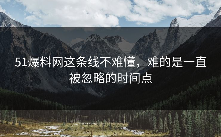 51爆料网这条线不难懂，难的是一直被忽略的时间点