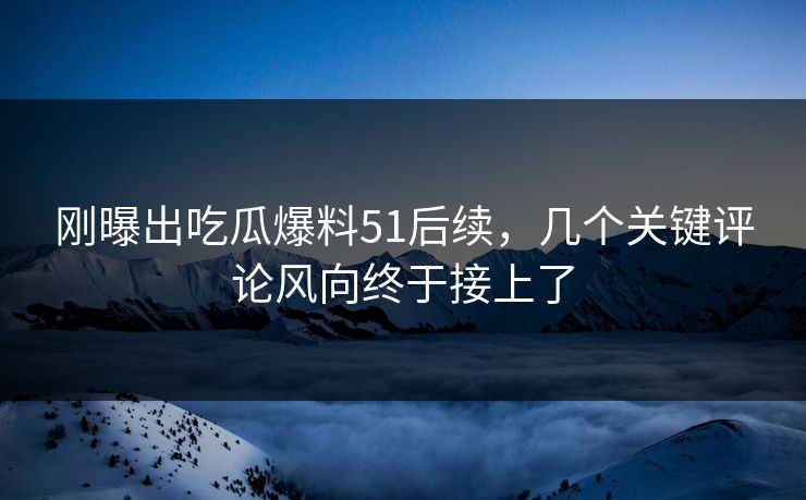 刚曝出吃瓜爆料51后续，几个关键评论风向终于接上了
