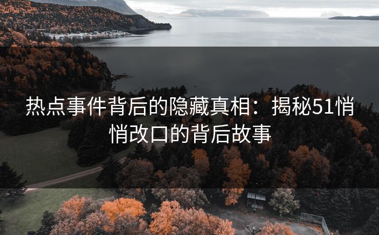 热点事件背后的隐藏真相:揭秘51悄悄改口的背后故事 热点事件背后的隐藏真相:揭秘51悄悄改口的背后故事