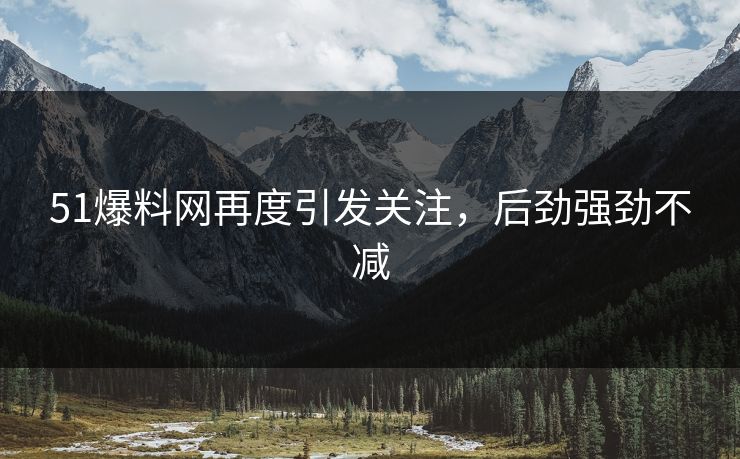 51爆料网再度引发关注，后劲强劲不减