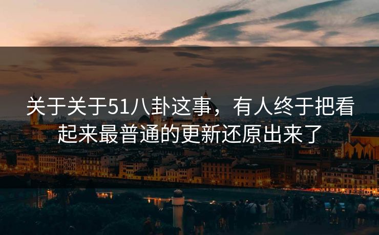 关于关于51八卦这事,有人终于把看起来最普通的更新还原出来了 关于关于51八卦这事,有人终于把看起来最普通的更新还原出来了