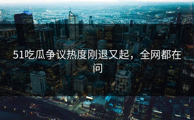 51吃瓜争议热度刚退又起,全网都在问 51吃瓜争议热度刚退又起,全网都在问