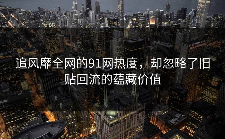 追风靡全网的91网热度,却忽略了旧贴回流的蕴藏价值 追风靡全网的91网热度,却忽略了旧贴回流的蕴藏价值