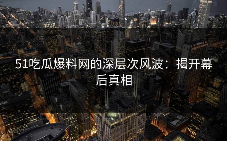 51吃瓜爆料网的深层次风波：揭开幕后真相