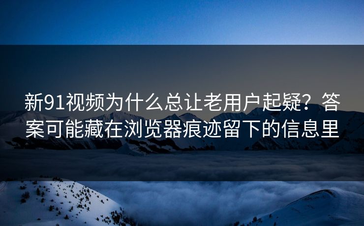 新91视频为什么总让老用户起疑？答案可能藏在浏览器痕迹留下的信息里