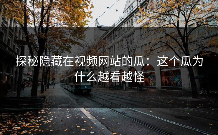 探秘隐藏在视频网站的瓜：这个瓜为什么越看越怪