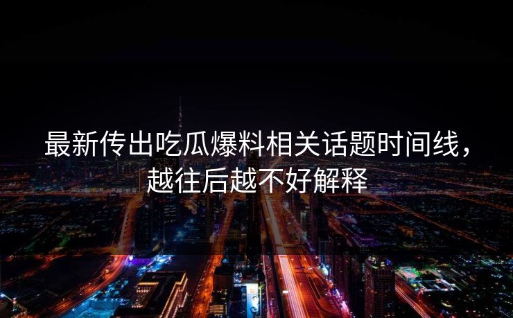 最新传出吃瓜爆料相关话题时间线，越往后越不好解释