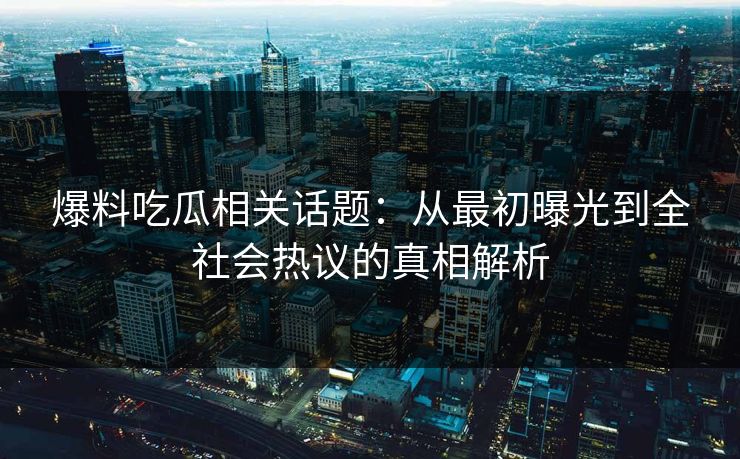 爆料吃瓜相关话题：从最初曝光到全社会热议的真相解析