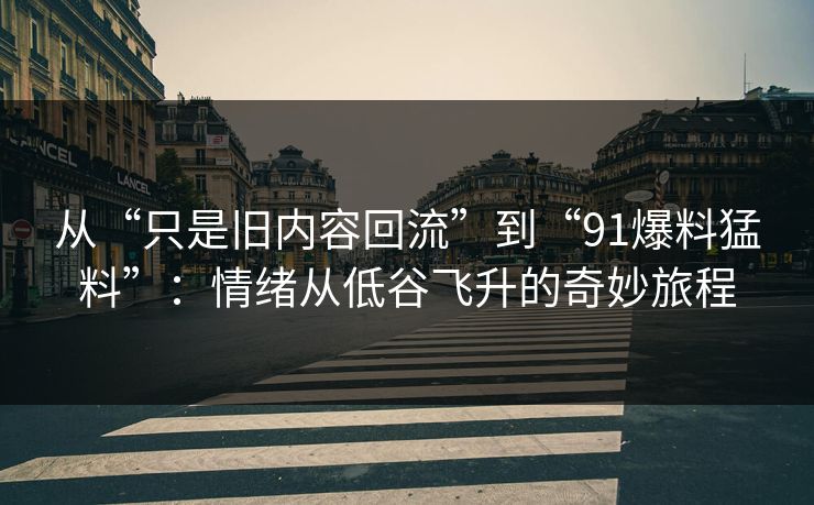 从“只是旧内容回流”到“91爆料猛料”：情绪从低谷飞升的奇妙旅程