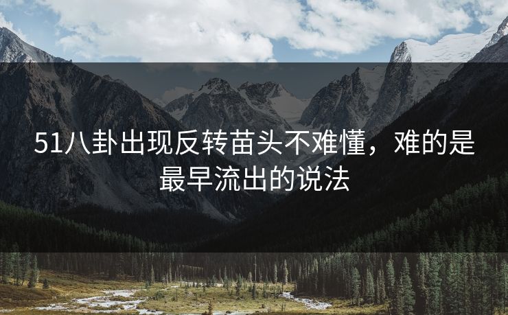 51八卦出现反转苗头不难懂，难的是最早流出的说法