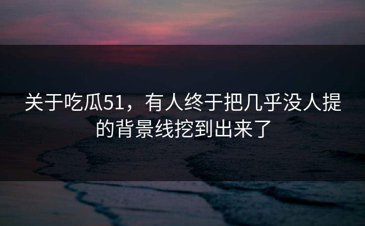 关于吃瓜51,有人终于把几乎没人提的背景线挖到出来了 关于吃瓜51,有人终于把几乎没人提的背景线挖到出来了