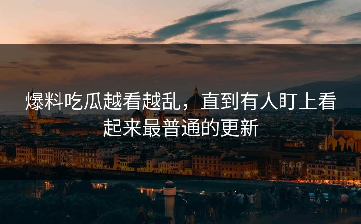爆料吃瓜越看越乱，直到有人盯上看起来最普通的更新
