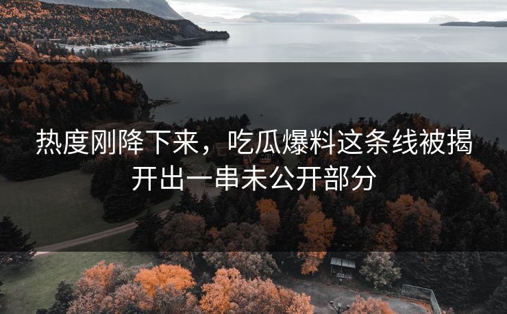 热度刚降下来,吃瓜爆料这条线被揭开出一串未公开部分 热度刚降下来,吃瓜爆料这条线被揭开出一串未公开部分