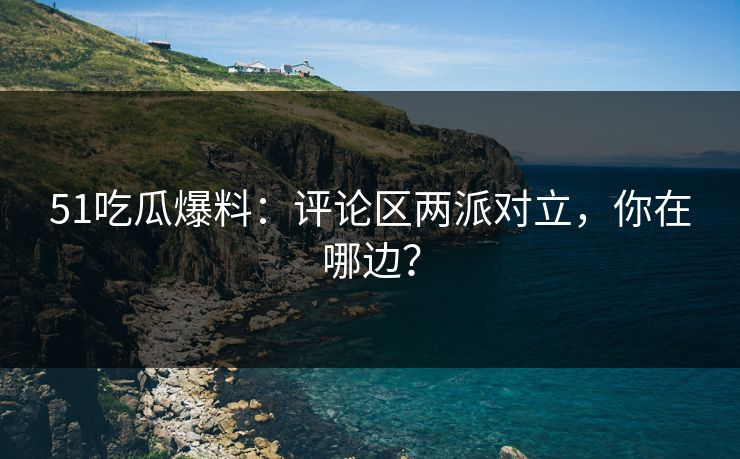 51吃瓜爆料:评论区两派对立,你在哪边? 51吃瓜爆料:评论区两派对立,你在哪边?