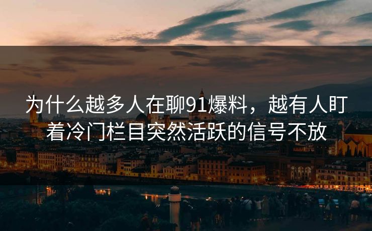 为什么越多人在聊91爆料,越有人盯着冷门栏目突然活跃的信号不放 为什么越多人在聊91爆料,越有人盯着冷门栏目突然活跃的信号不放