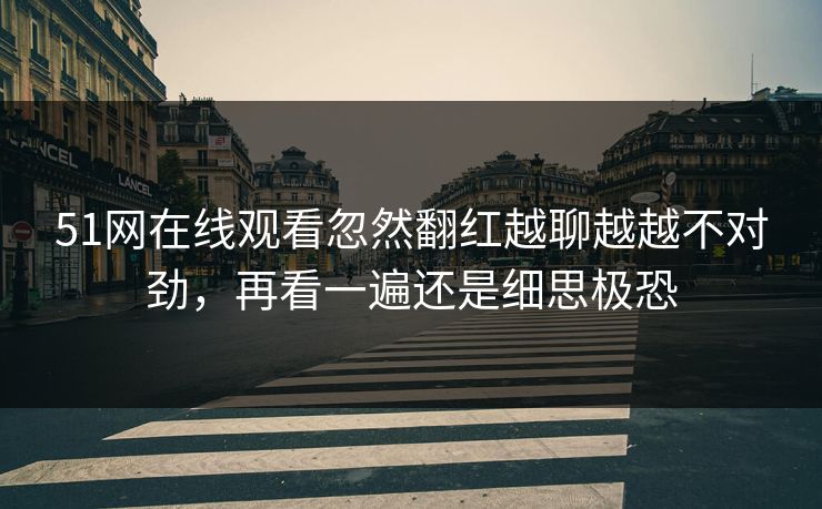 51网在线观看忽然翻红越聊越越不对劲,再看一遍还是细思极恐 51网在线观看忽然翻红越聊越越不对劲,再看一遍还是细思极恐
